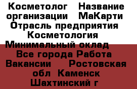 Косметолог › Название организации ­ МаКарти › Отрасль предприятия ­ Косметология › Минимальный оклад ­ 1 - Все города Работа » Вакансии   . Ростовская обл.,Каменск-Шахтинский г.